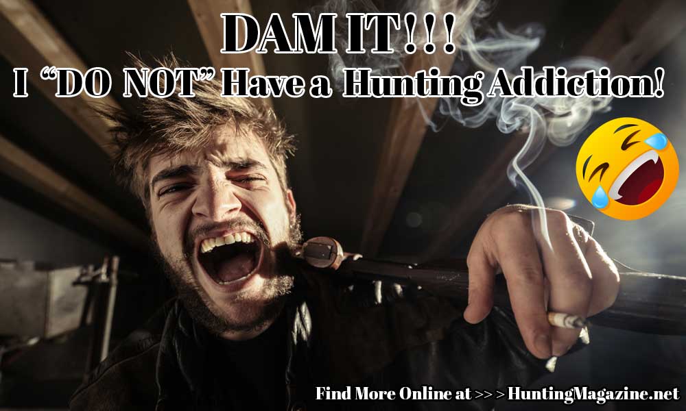 DAM IT!!! I  “DO  NOT” Have a  Hunting Addiction!